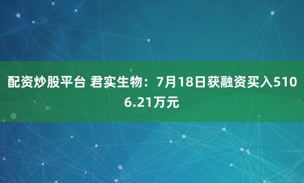配资炒股平台 君实生物：7月18日获融资买入5106.21万元