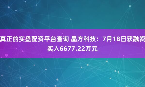真正的实盘配资平台查询 晶方科技：7月18日获融资买入6677.22万元