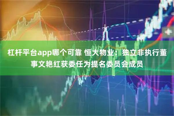 杠杆平台app哪个可靠 恒大物业：独立非执行董事文艳红获委任为提名委员会成员