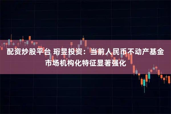 配资炒股平台 珩昱投资：当前人民币不动产基金市场机构化特征显著强化