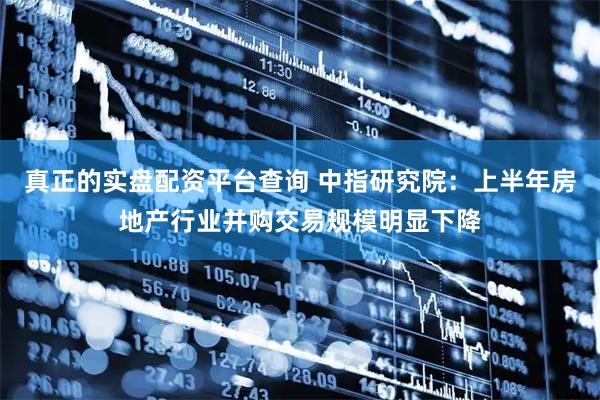 真正的实盘配资平台查询 中指研究院：上半年房地产行业并购交易规模明显下降