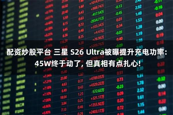 配资炒股平台 三星 S26 Ultra被曝提升充电功率: 45W终于动了, 但真相有点扎心!