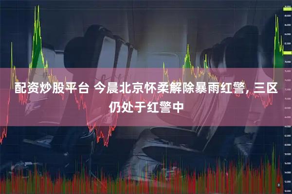 配资炒股平台 今晨北京怀柔解除暴雨红警, 三区仍处于红警中