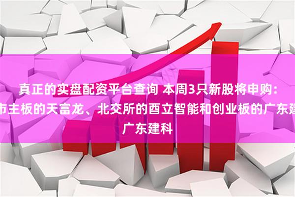 真正的实盘配资平台查询 本周3只新股将申购：沪市主板的天富龙、北交所的酉立智能和创业板的广东建科