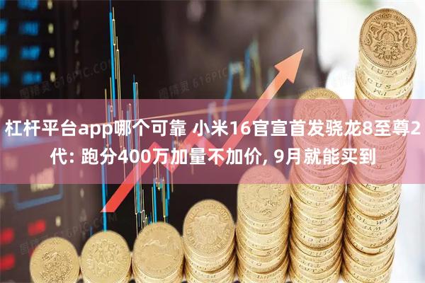杠杆平台app哪个可靠 小米16官宣首发骁龙8至尊2代: 跑分400万加量不加价, 9月就能买到
