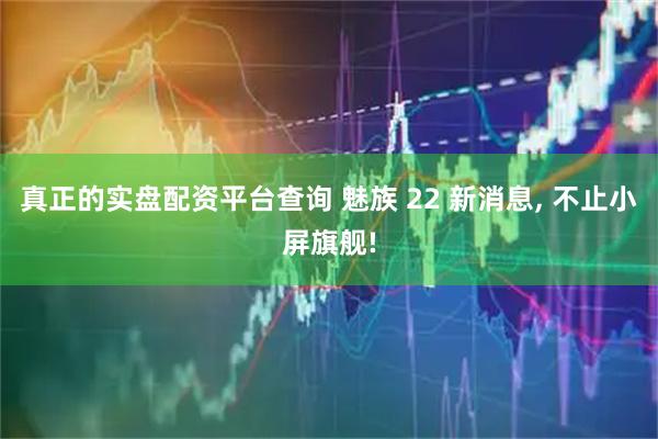 真正的实盘配资平台查询 魅族 22 新消息, 不止小屏旗舰!