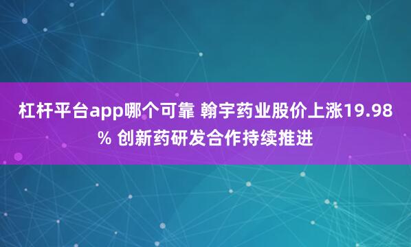 杠杆平台app哪个可靠 翰宇药业股价上涨19.98% 创新药研发合作持续推进