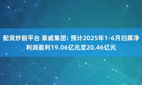 配资炒股平台 豪威集团: 预计2025年1-6月归属净利润盈利19.06亿元至20.46亿元