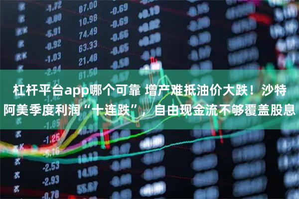 杠杆平台app哪个可靠 增产难抵油价大跌！沙特阿美季度利润“十连跌”，自由现金流不够覆盖股息