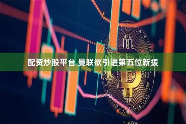 配资炒股平台 曼联欲引进第五位新援