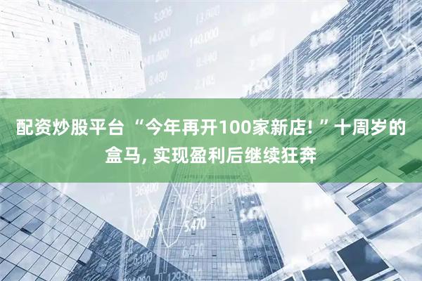 配资炒股平台 “今年再开100家新店! ”十周岁的盒马, 实现盈利后继续狂奔
