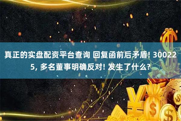 真正的实盘配资平台查询 回复函前后矛盾! 300225, 多名董事明确反对! 发生了什么?
