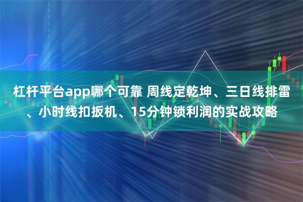 杠杆平台app哪个可靠 周线定乾坤、三日线排雷、小时线扣扳机、15分钟锁利润的实战攻略