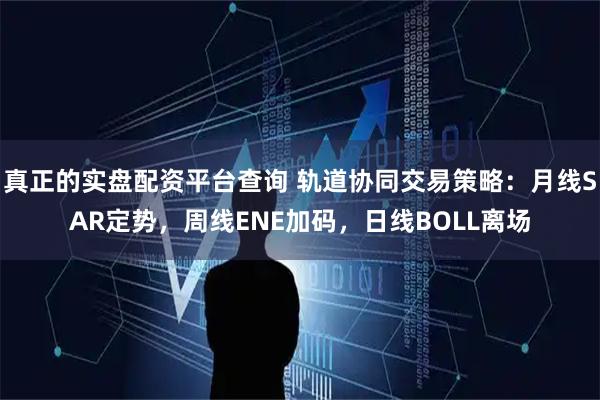 真正的实盘配资平台查询 轨道协同交易策略：月线SAR定势，周线ENE加码，日线BOLL离场