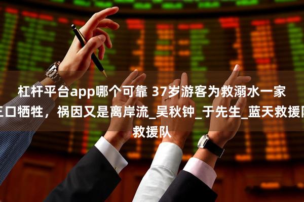 杠杆平台app哪个可靠 37岁游客为救溺水一家三口牺牲，祸因又是离岸流_吴秋钟_于先生_蓝天救援队