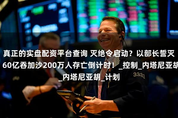 真正的实盘配资平台查询 灭绝令启动？以部长誓灭巴国！60亿吞加沙200万人存亡倒计时！_控制_内塔尼亚胡_计划