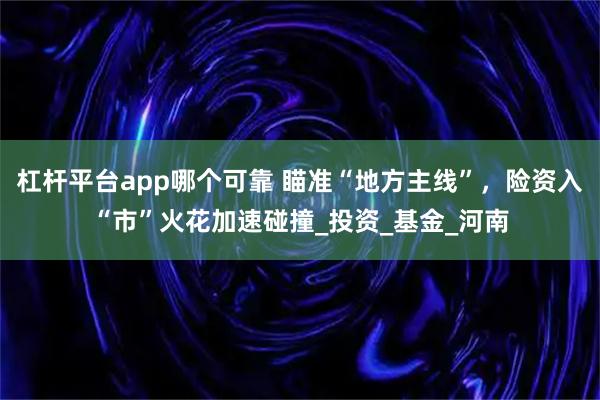 杠杆平台app哪个可靠 瞄准“地方主线”，险资入“市”火花加速碰撞_投资_基金_河南
