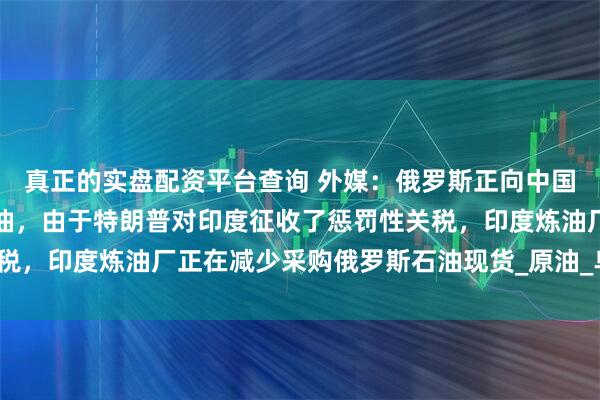 真正的实盘配资平台查询 外媒：俄罗斯正向中国打折出售印度拒绝的石油，由于特朗普对印度征收了惩罚性关税，印度炼油厂正在减少采购俄罗斯石油现货_原油_乌拉尔_炼厂