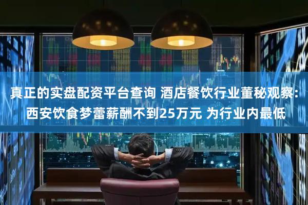真正的实盘配资平台查询 酒店餐饮行业董秘观察: 西安饮食梦蕾薪酬不到25万元 为行业内最低