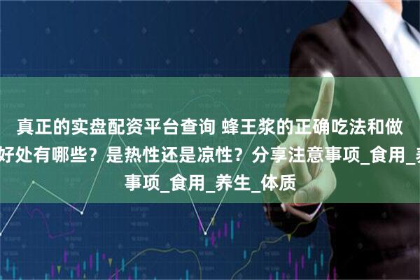 真正的实盘配资平台查询 蜂王浆的正确吃法和做法：它的好处有哪些？是热性还是凉性？分享注意事项_食用_养生_体质