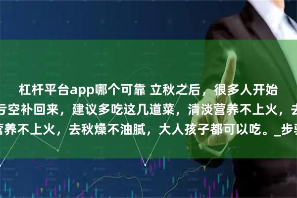杠杆平台app哪个可靠 立秋之后，很多人开始贴秋膘了，要把夏季的亏空补回来，建议多吃这几道菜，清淡营养不上火，去秋燥不油腻，大人孩子都可以吃。_步骤_绿豆_莲藕