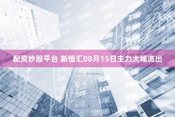 配资炒股平台 新恒汇08月15日主力大幅流出