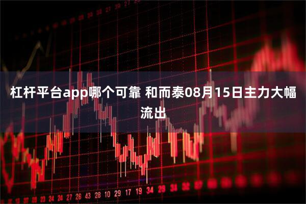 杠杆平台app哪个可靠 和而泰08月15日主力大幅流出