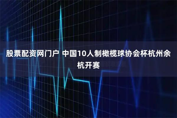 股票配资网门户 中国10人制橄榄球协会杯杭州余杭开赛