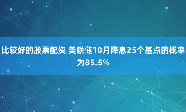 比较好的股票配资 美联储10月降息25个基点的概率为85.5%