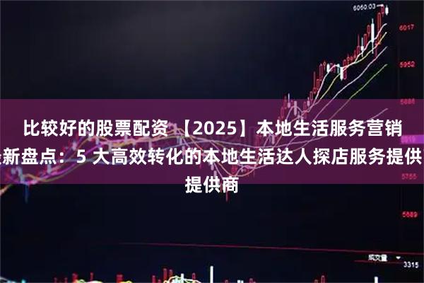 比较好的股票配资 【2025】本地生活服务营销最新盘点：5 大高效转化的本地生活达人探店服务提供商