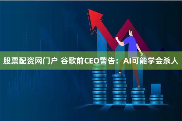 股票配资网门户 谷歌前CEO警告：AI可能学会杀人