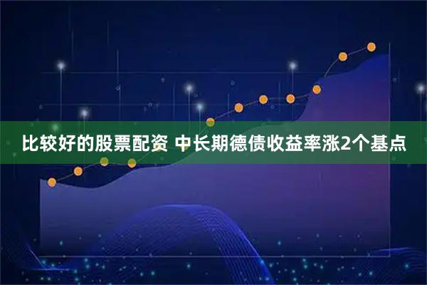 比较好的股票配资 中长期德债收益率涨2个基点