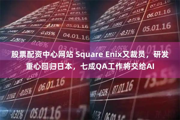股票配资中心网站 Square Enix又裁员，研发重心回归日本，七成QA工作将交给AI