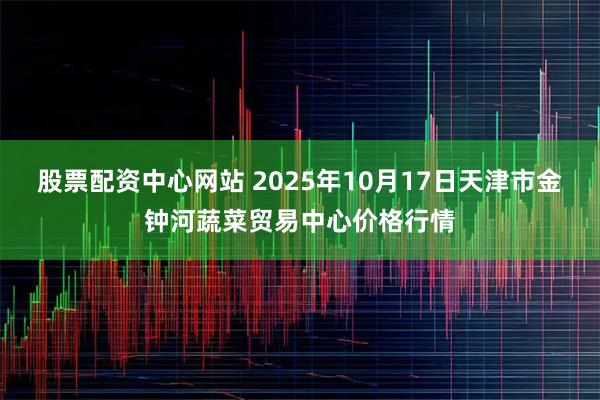 股票配资中心网站 2025年10月17日天津市金钟河蔬菜贸易中心价格行情