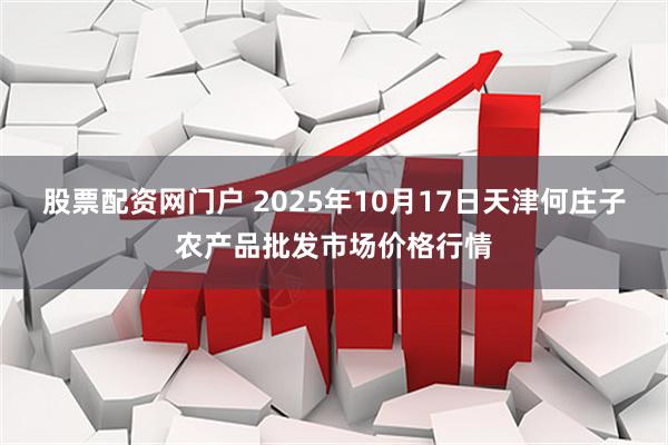 股票配资网门户 2025年10月17日天津何庄子农产品批发市场价格行情