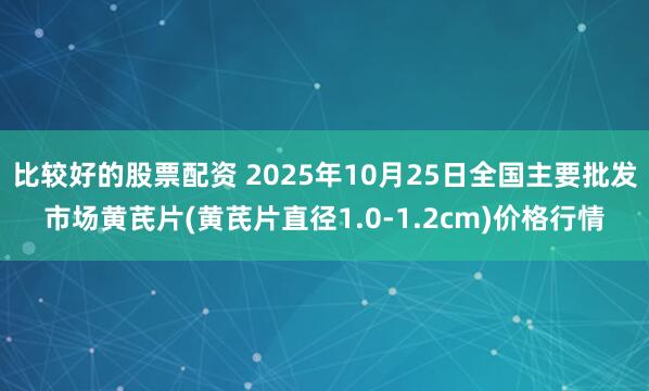 比较好的股票配资 2025年10月25日全国主要批发市场黄芪片(黄芪片直径1.0-1.2cm)价格行情