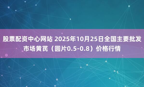 股票配资中心网站 2025年10月25日全国主要批发市场黄芪（圆片0.5-0.8）价格行情