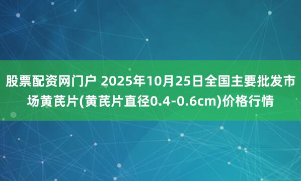 股票配资网门户 2025年10月25日全国主要批发市场黄芪片(黄芪片直径0.4-0.6cm)价格行情