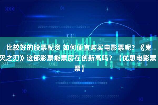 比较好的股票配资 如何便宜购买电影票呢？《鬼灭之刃》这部影票能票房在创新高吗？【优惠电影票】