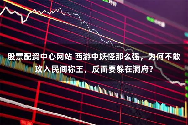 股票配资中心网站 西游中妖怪那么强，为何不敢攻入民间称王，反而要躲在洞府？