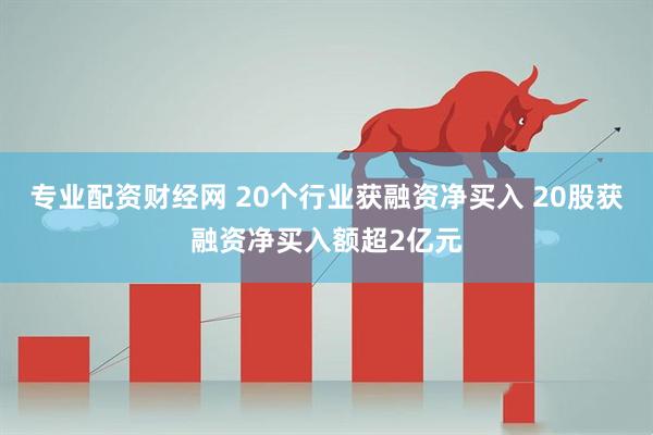 专业配资财经网 20个行业获融资净买入 20股获融资净买入额超2亿元