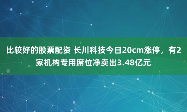 比较好的股票配资 长川科技今日20cm涨停，有2家机构专用席位净卖出3.48亿元