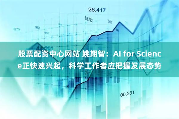 股票配资中心网站 姚期智：AI for Science正快速兴起，科学工作者应把握发展态势