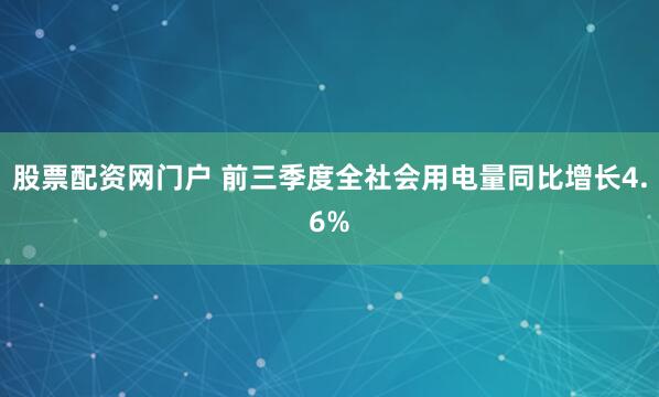 股票配资网门户 前三季度全社会用电量同比增长4.6%