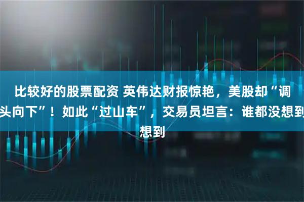 比较好的股票配资 英伟达财报惊艳，美股却“调头向下”！如此“过山车”，交易员坦言：谁都没想到