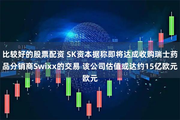 比较好的股票配资 SK资本据称即将达成收购瑞士药品分销商Swixx的交易 该公司估值或达约15亿欧元
