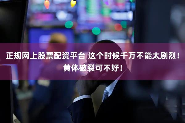 正规网上股票配资平台 这个时候千万不能太剧烈！黄体破裂可不好！