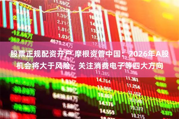 股票正规配资开户 摩根资管中国：2026年A股机会将大于风险，关注消费电子等四大方向