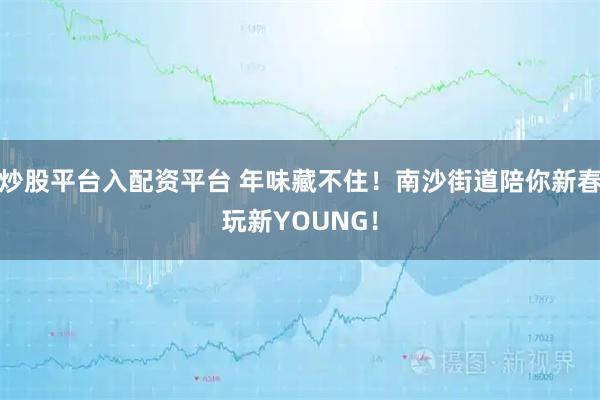 炒股平台入配资平台 年味藏不住！南沙街道陪你新春玩新YOUNG！
