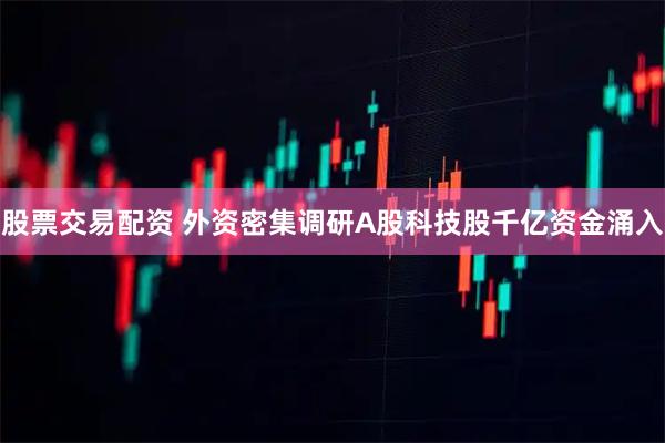 股票交易配资 外资密集调研A股科技股千亿资金涌入